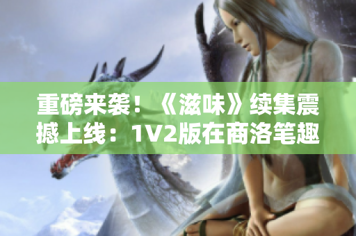 重磅来袭！《滋味》续集震撼上线：1V2版在商洛笔趣阁火爆问世！