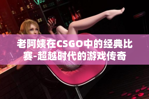 老阿姨在CSGO中的经典比赛-超越时代的游戏传奇