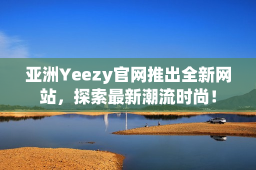 亚洲Yeezy官网推出全新网站，探索最新潮流时尚！