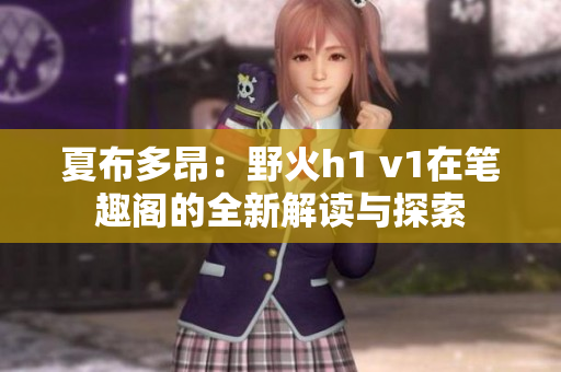 夏布多昂：野火h1 v1在笔趣阁的全新解读与探索