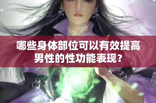 哪些身体部位可以有效提高男性的性功能表现？