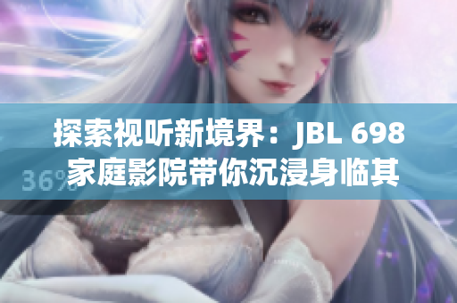 探索视听新境界：JBL 698 家庭影院带你沉浸身临其境的音频体验