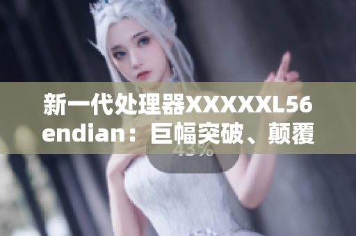 新一代处理器XXXXXL56endian：巨幅突破、颠覆性改变