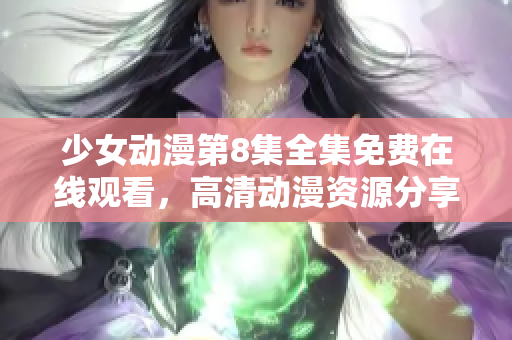 少女动漫第8集全集免费在线观看，高清动漫资源分享