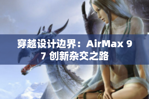 穿越设计边界：AirMax 97 创新杂交之路