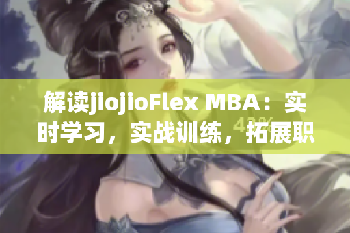 解读jiojioFlex MBA：实时学习，实战训练，拓展职业视野