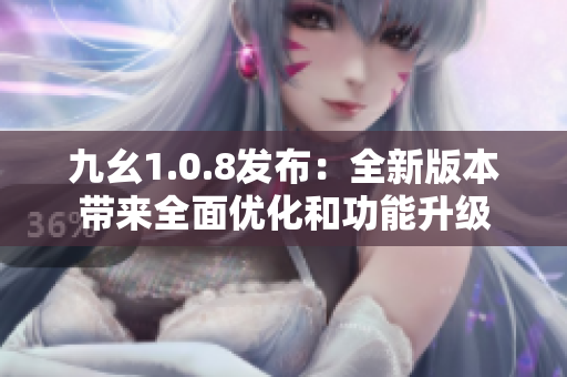 九幺1.0.8发布：全新版本带来全面优化和功能升级