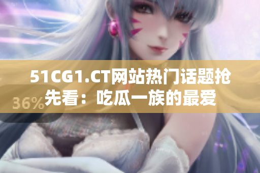 51CG1.CT网站热门话题抢先看：吃瓜一族的最爱