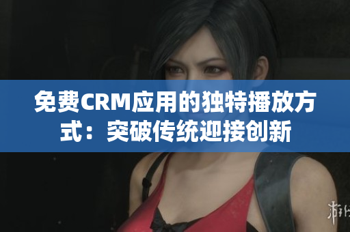 免费CRM应用的独特播放方式：突破传统迎接创新