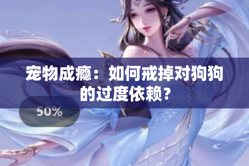 宠物成瘾：如何戒掉对狗狗的过度依赖？