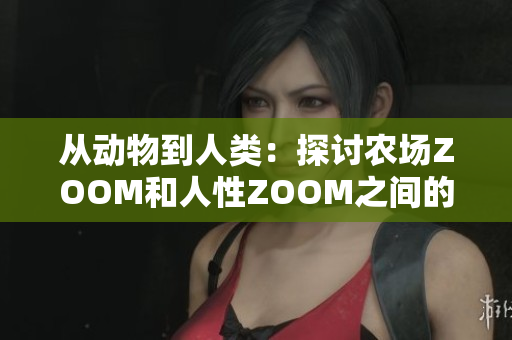 从动物到人类：探讨农场ZOOM和人性ZOOM之间的概念和差异