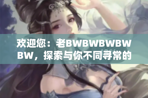 欢迎您：老BWBWBWBWBW，探索与你不同寻常的故事