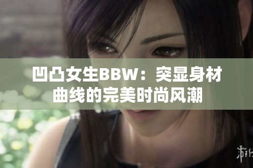 凹凸女生BBW：突显身材曲线的完美时尚风潮