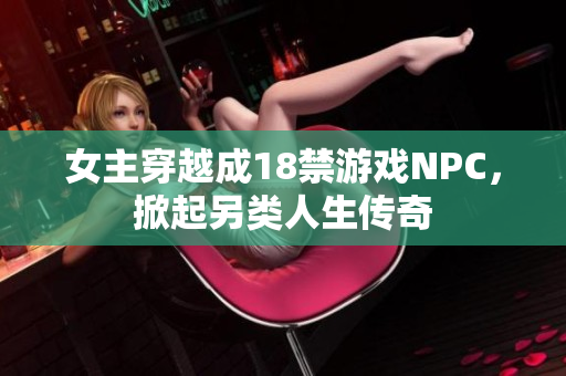 女主穿越成18禁游戏NPC，掀起另类人生传奇