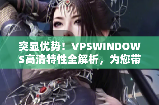 突显优势！VPSWINDOWS高清特性全解析，为您带来卓越体验