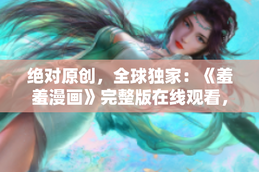 绝对原创，全球独家：《羞羞漫画》完整版在线观看，笑翻天！