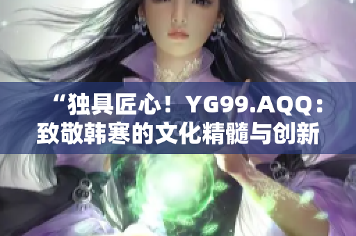 “独具匠心！YG99.AQQ：致敬韩寒的文化精髓与创新力”