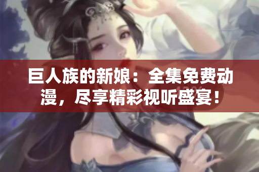 巨人族的新娘：全集免费动漫，尽享精彩视听盛宴！