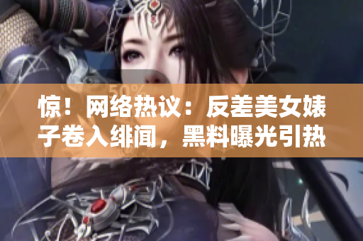 惊！网络热议：反差美女婊子卷入绯闻，黑料曝光引热议