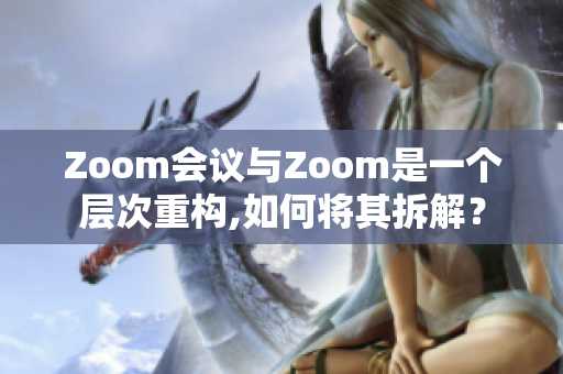 Zoom会议与Zoom是一个层次重构,如何将其拆解？