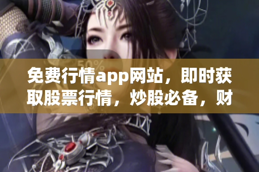 免费行情app网站，即时获取股票行情，炒股必备，财经新闻一手把握