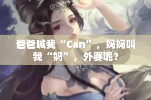 爸爸喊我“Can”，妈妈叫我“妈”，外婆呢？