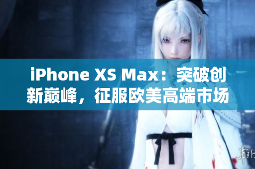 iPhone XS Max：突破创新巅峰，征服欧美高端市场