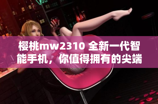 樱桃mw2310 全新一代智能手机，你值得拥有的尖端科技