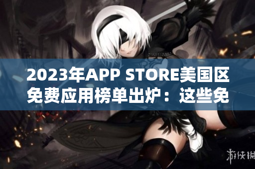 2023年APP STORE美国区免费应用榜单出炉：这些免费应用抢先体验