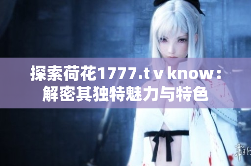 探索荷花1777.tⅴknow：解密其独特魅力与特色