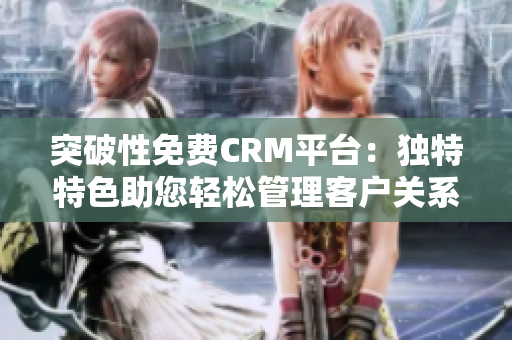 突破性免费CRM平台：独特特色助您轻松管理客户关系