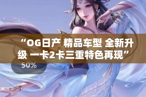 “OG日产 精品车型 全新升级 一卡2卡三重特色再现”