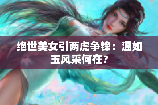 绝世美女引两虎争锋：温如玉风采何在？