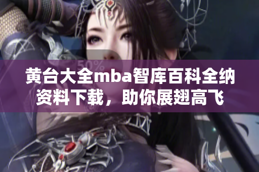 黄台大全mba智库百科全纳资料下载，助你展翅高飞