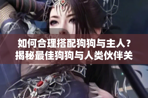 如何合理搭配狗狗与主人？揭秘最佳狗狗与人类伙伴关系的秘密