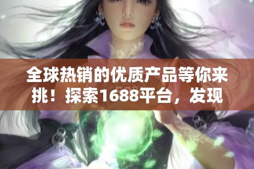 全球热销的优质产品等你来挑！探索1688平台，发现国外顶尖精品！