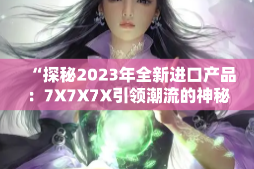 “探秘2023年全新进口产品：7X7X7X引领潮流的神秘槽”