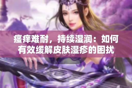 瘙痒难耐，持续湿润：如何有效缓解皮肤湿疹的困扰