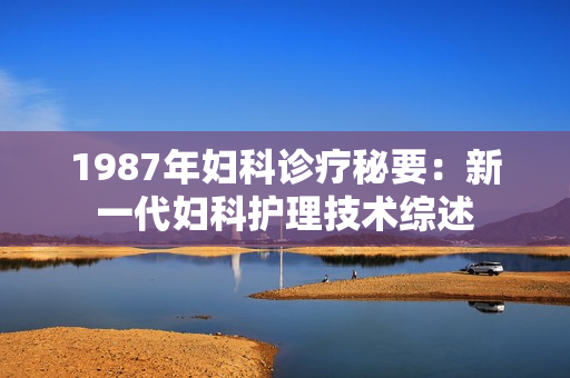 1987年妇科诊疗秘要：新一代妇科护理技术综述