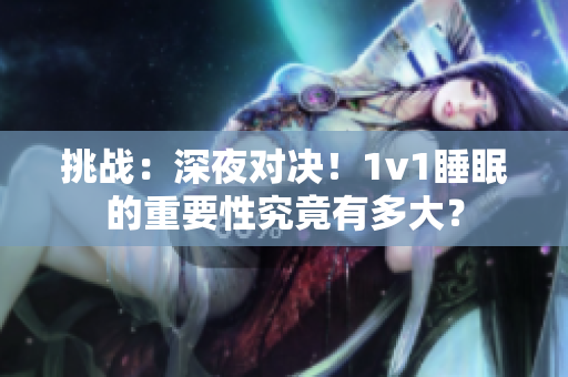 挑战：深夜对决！1v1睡眠的重要性究竟有多大？