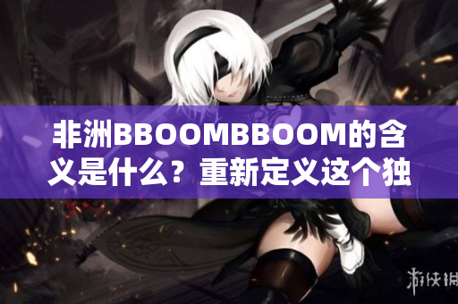 非洲BBOOMBBOOM的含义是什么？重新定义这个独特的现象