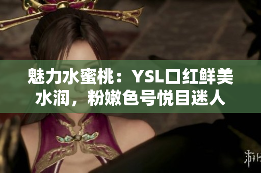 魅力水蜜桃：YSL口红鲜美水润，粉嫩色号悦目迷人