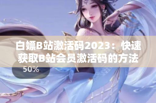 白嫖B站激活码2023：快速获取B站会员激活码的方法