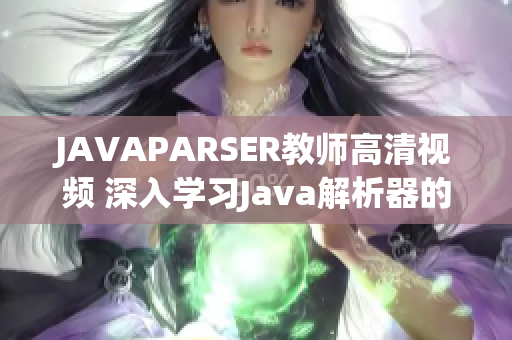 JAVAPARSER教师高清视频 深入学习Java解析器的教程