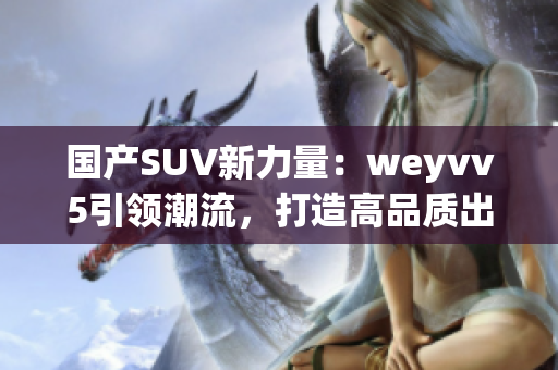 国产SUV新力量：weyvv5引领潮流，打造高品质出行体验