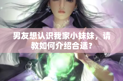 男友想认识我家小妹妹，请教如何介绍合适？