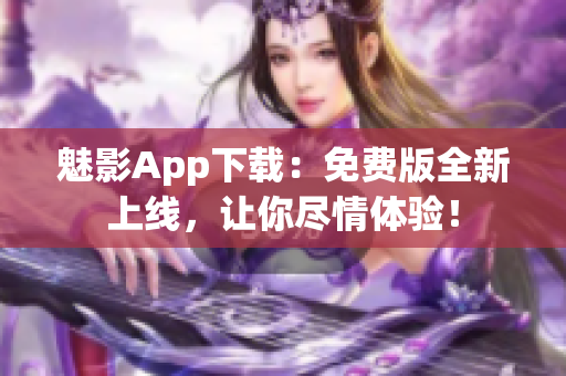 魅影App下载：免费版全新上线，让你尽情体验！