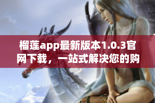 榴莲app最新版本1.0.3官网下载，一站式解决您的购物需求