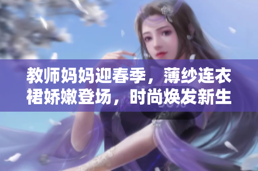 教师妈妈迎春季，薄纱连衣裙娇嫩登场，时尚焕发新生活。