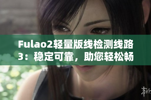 Fulao2轻量版线检测线路3：稳定可靠，助您轻松畅游网络